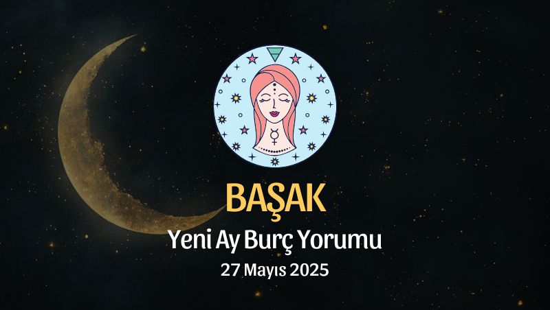 Başak Burcu: Yeni Ay Yorumu 27 Mayıs 2025