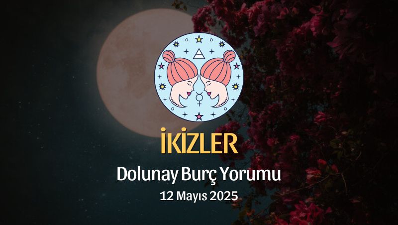 İkizler Burcu: Dolunay Burç Yorumu 12 Mayıs 2025