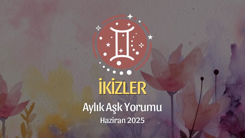 İkizler Burcu: Haziran 2025 Aylık Aşk yorumu