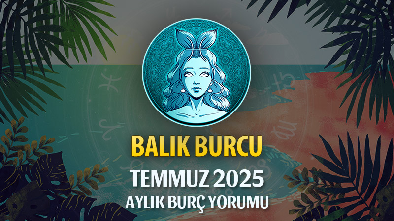 Balık Burcu Temmuz 2025 Yorumu