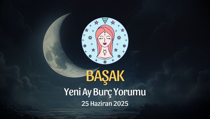 Başak Burcu: Yeni Ay Yorumu, 25 Haziran 2025