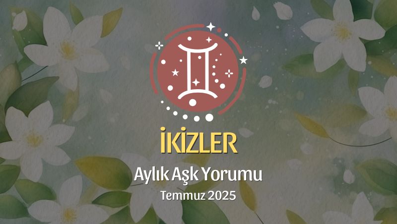 İkizler Burcu: Temmuz 2025 Aylık Aşk Yorumu