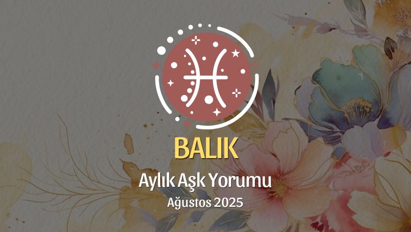 Balık Burcu: Ağustos 2025 Aylık Aşk Yorumu