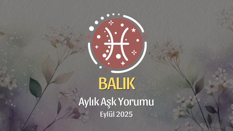 Balık Burcu: Eylül 2025 Aylık Aşk Yorumu
