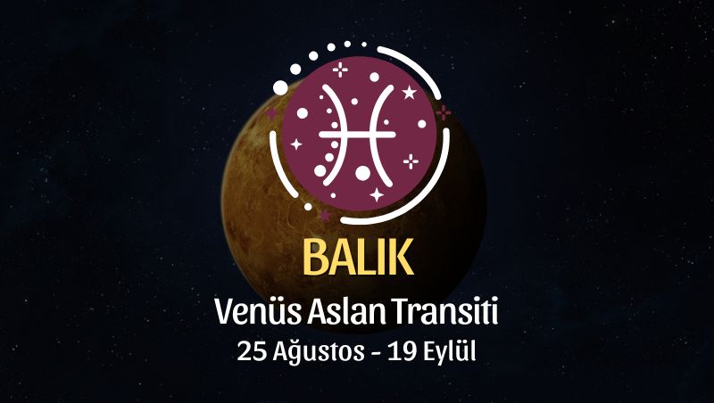 Balık Burcu: Venüs Aslan Transiti Yorumu - 25 Ağustos / 19 Eylül