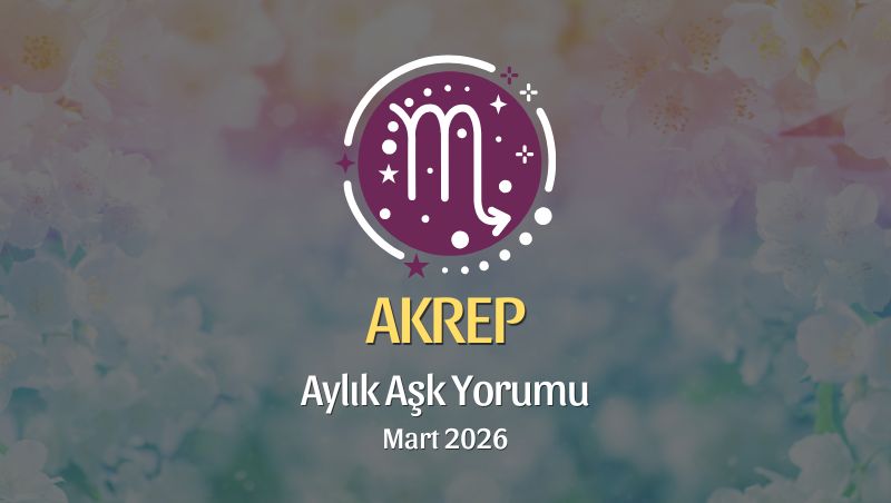 Akrep Burcu Mart 2026 Aşk Yorumu ♏: Derinleş, Seç, Yeniden Doğ