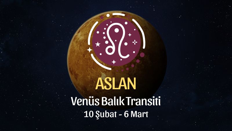 Aslan Burcu: Venüs Balık Transiti Yorumu, 10 Şubat - 6 Mart