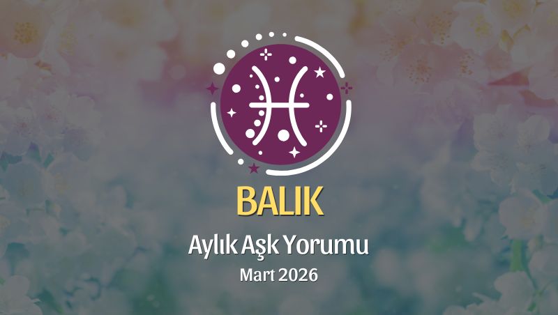 Balık Burcu Mart 2026 Aşk Yorumu ♓: Yenilen, Cesaret Et, Değerini Hatırla