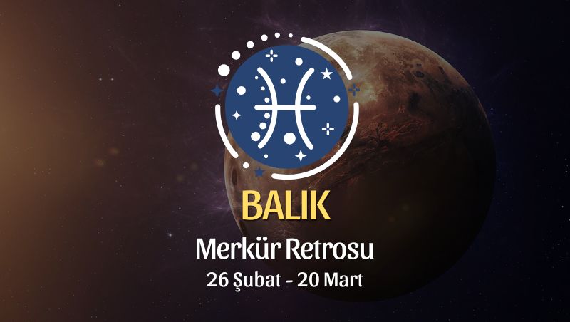 Balık Burcu: Merkür Retrosu Burç Yorumları, 26 Şubat - 20 Mart