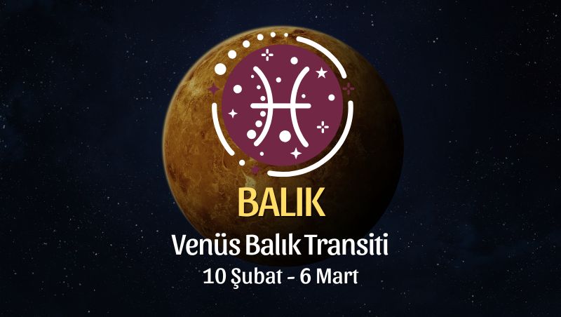 Balık Burcu: Venüs Balık Transiti Yorumu, 10 Şubat - 6 Mart