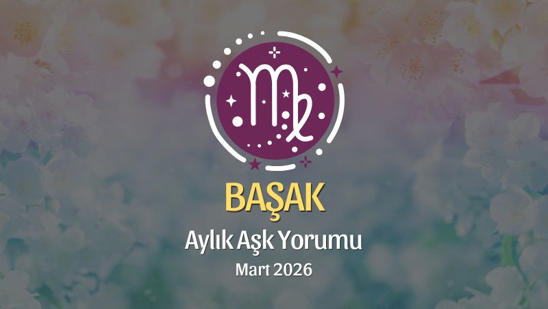 Başak Burcu Mart 2026 Aşk Yorumu ♍: Arın, Netleş, Kalpten Seç