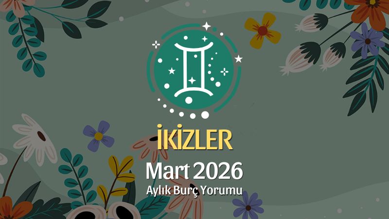 İkizler Burcu Mart 2026 Aylık Yorum