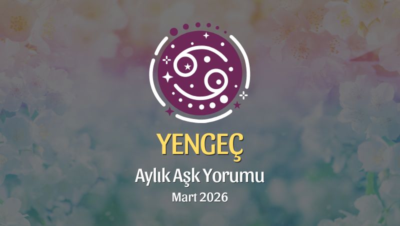 Yengeç Burcu Mart 2026 Aşk Yorumu ♋: Kalbini Güçlendir, Cesareti Seç, Yeniye Açıl