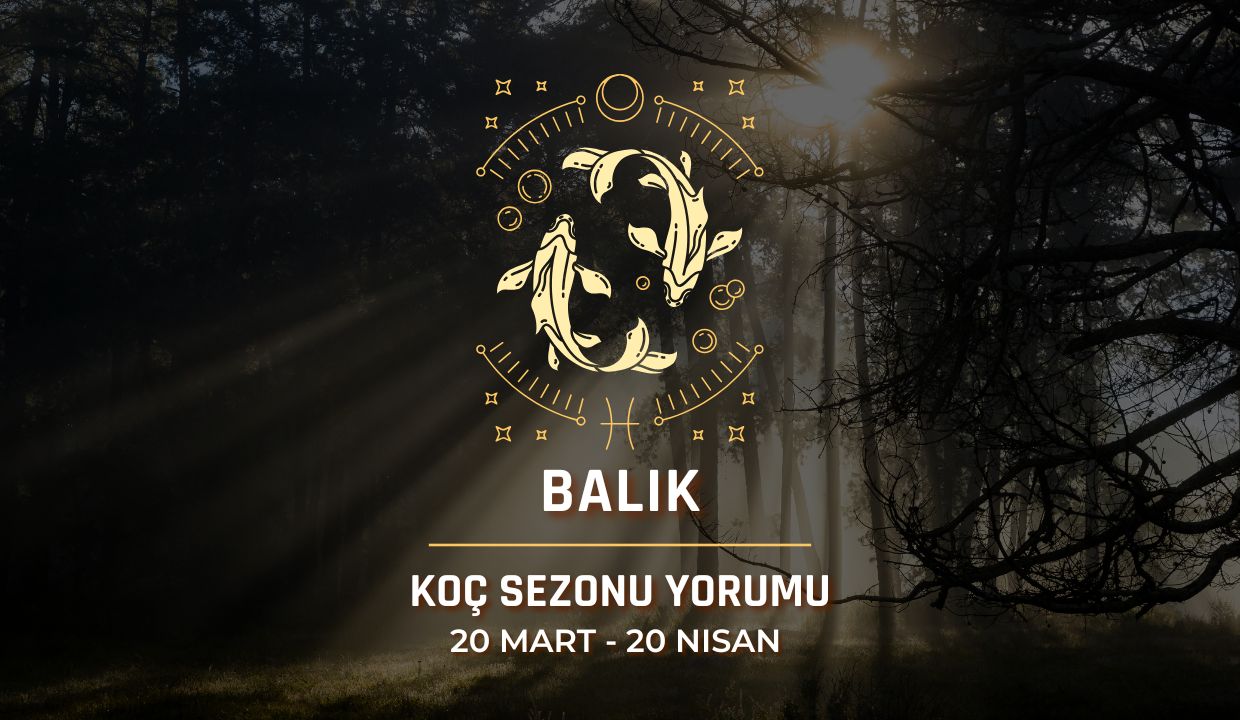 Balık Burcu: Güneş Koç Sezonu Yorumu, 20 Mart - 20 Nisan