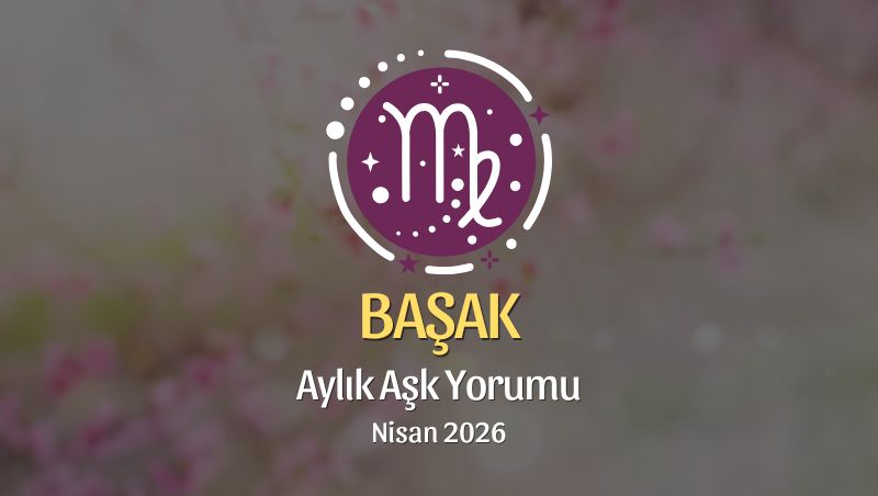 Başak Burcu: Nisan 2026 Aylık Aşk Yorumu