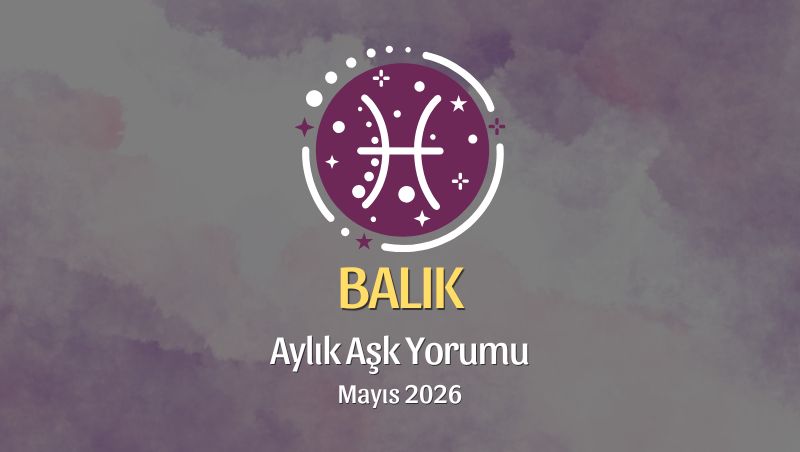 Balık Burcu: Mayıs 2026 Aylık Aşk Yorumları
