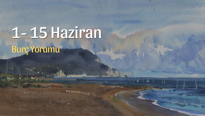 1 – 15 Haziran Burç Yorumları: Duygular, Fikirler ve Yeni Başlangıçlar