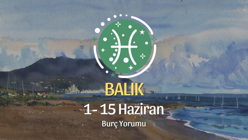 Balık Burcu: 1- 15 Haziran Burç Yorumu