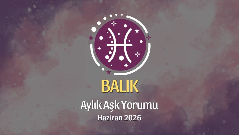 Balık Burcu: Haziran 2026 Aylık Aşk Yorumu