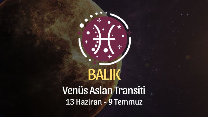 Balık Burcu: Venüs Aslan Transiti Yorumu - 13 Haziran 2026