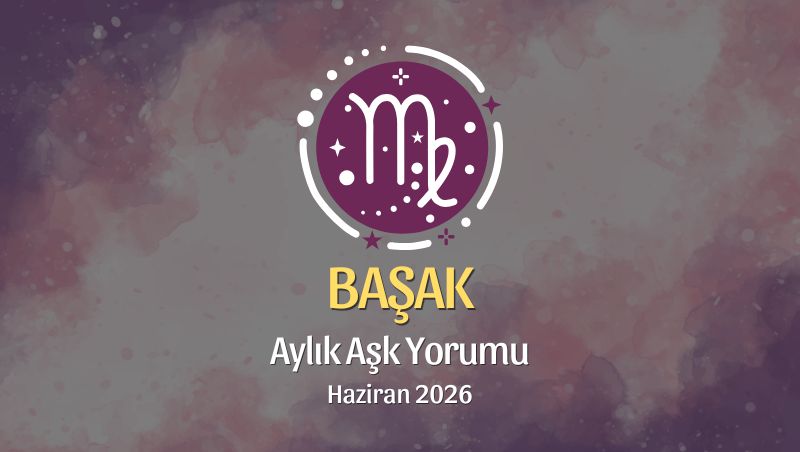 Başak Burcu: Haziran 2026 Aylık Aşk Yorumu