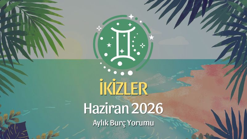 İkizler Burcu Haziran 2026 Aylık Yorum