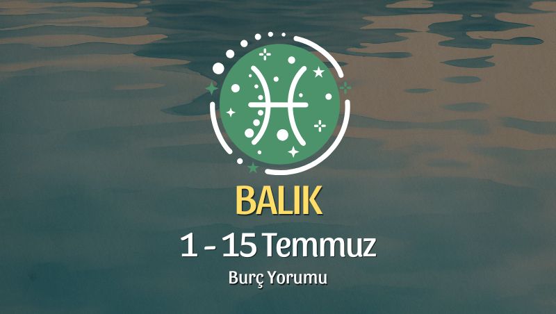 Balık Burcu: 1 - 15 Temmuz Burç Yorumu