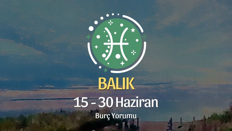 Balık Burcu: 15 - 30 Haziran Burç Yorumu