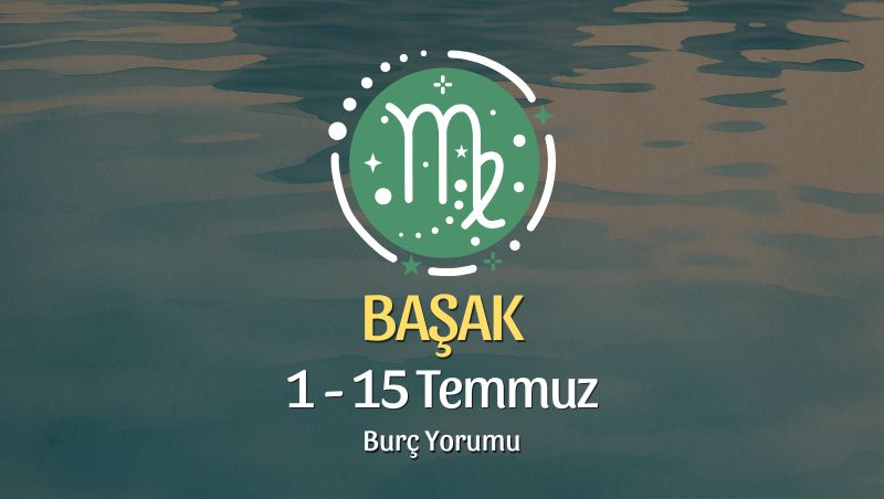 Başak Burcu: 1 - 15 Temmuz Burç Yorumu