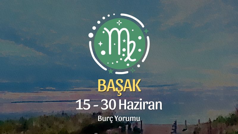 Başak Burcu: 15 - 30 Haziran Burç Yorumu