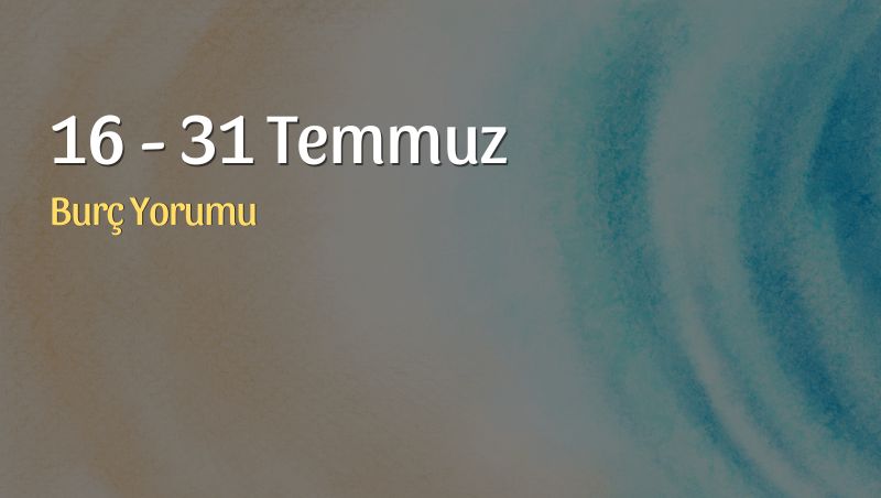 16 – 31 Temmuz Burç Yorumları