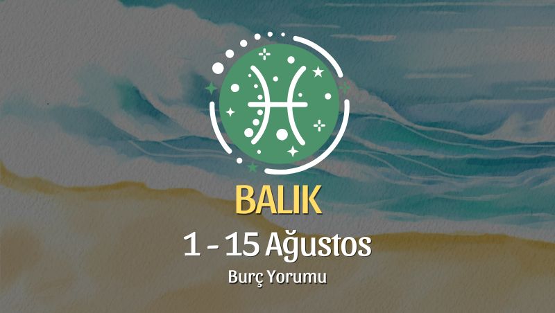 Balık Burcu: 1 - 15 Ağustos Burç Yorumu