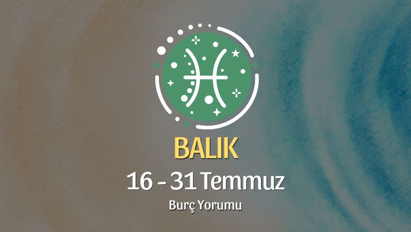 Balık Burcu: 16 - 31 Temmuz Burç Yorumu