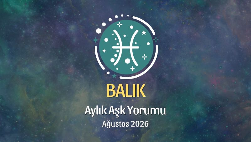 Balık Burcu: Ağustos 2026 Aylık Aşk yorumu