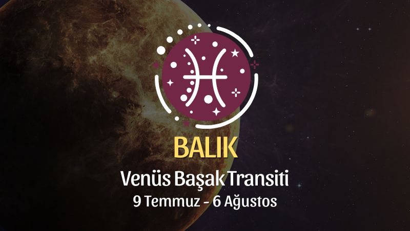 Balık Burcu: Venüs Başak Transiti Burç Yorumu, 9 Temmuz 2026