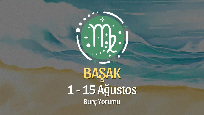 Başak Burcu: 1 - 15 Ağustos Burç Yorumu
