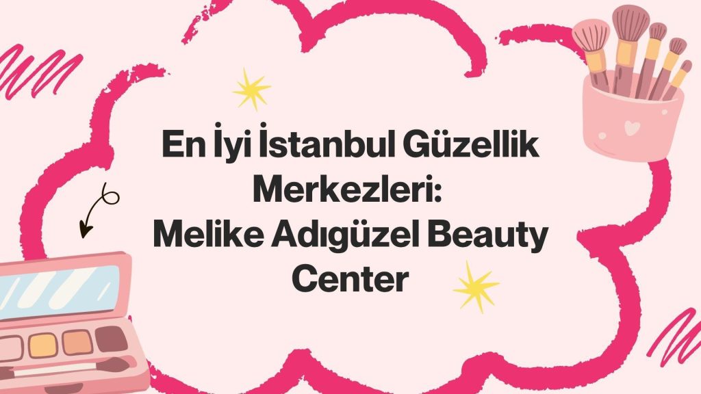 En İyi İstanbul Güzellik Merkezleri: Melike Adıgüzel Beauty Center