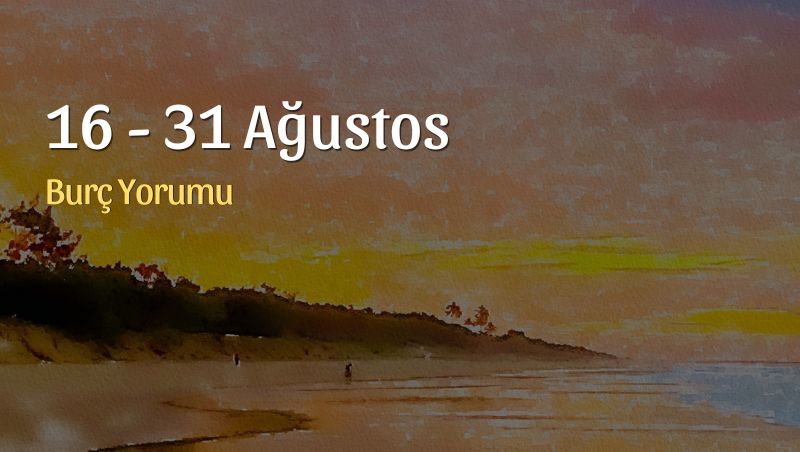 16 – 31 Ağustos Burç Yorumları