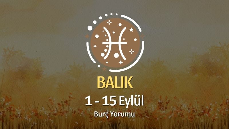 Balık Burcu: 1 - 15 Eylül Burç Yorumu