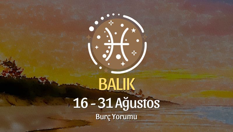 Balık Burcu: 16 - 31 Ağustos Yorumu