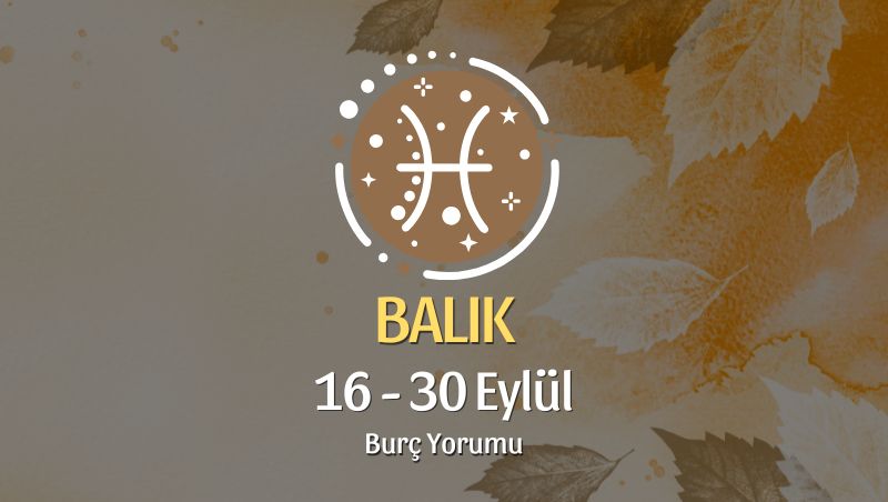 Balık Burcu: 16 - 30 Eylül Burç Yorumu