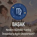 Başak Burcu: Neden Sürekli Yanlış İnsanlara Aşık Oluyorsun?