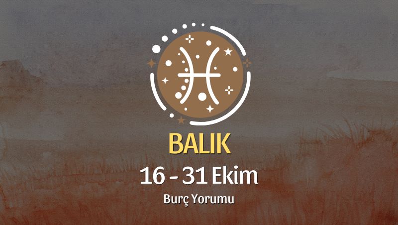 Balık Burcu: 16 - 31 Ekim Yorumu