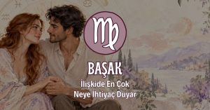 Başak Burcunun İlişkide En Çok İhtiyaç Duyduğu Şey