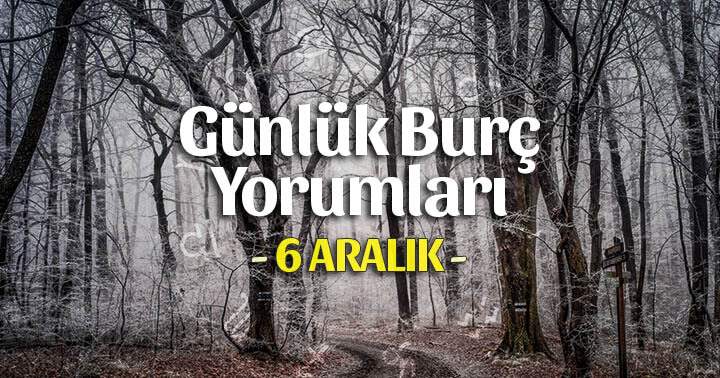 6 Aralık 2025 Günlük Burç Yorumları