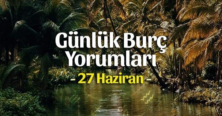 27 Haziran 2025 Günlük Burç Yorumları